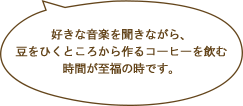 好きな音楽を聞きながら、豆をひくところから作るコーヒーを飲む時間が至福の時です。