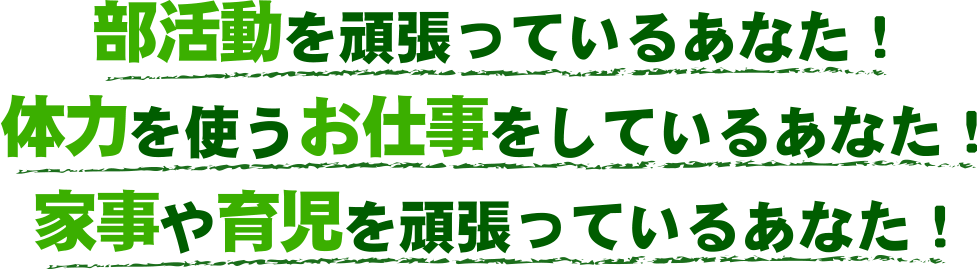 部活動を頑張っているあなた！体力を使うお仕事をしているあなた！家事や育児を頑張っているあなた！