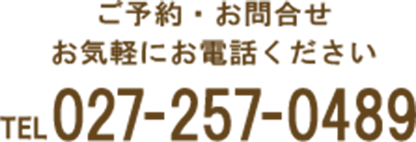 ご予約・お問合せ お気軽にお電話くださいTEL027-257-0489