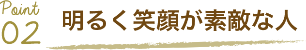 Point02 明るく笑顔が素敵な人