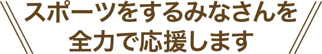 スポーツをするみなさんを全力で応援します