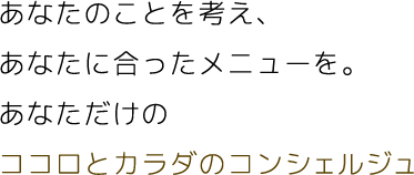 あなたのことを考え、あなたに合ったメニューを。あなただけのココロとカラダのコンシェルジュ