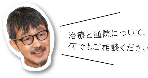 治療と通院について、何でもご相談ください